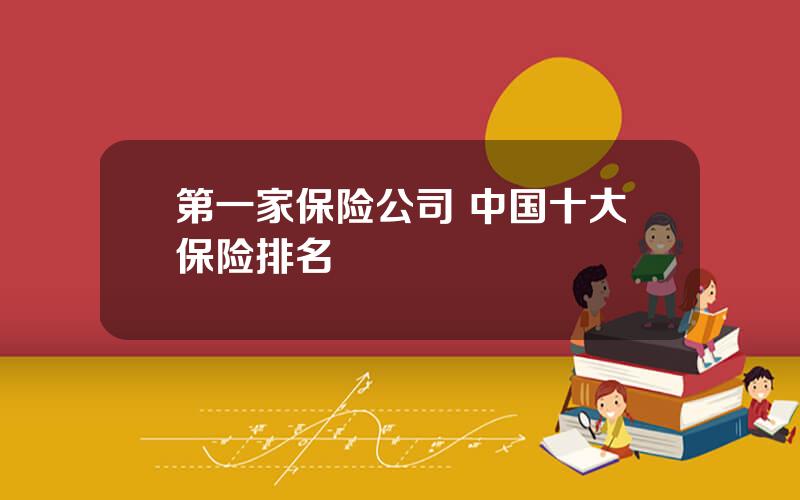 第一家保险公司 中国十大保险排名